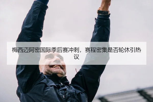 梅西迈阿密国际季后赛冲刺，赛程密集是否轮休引热议